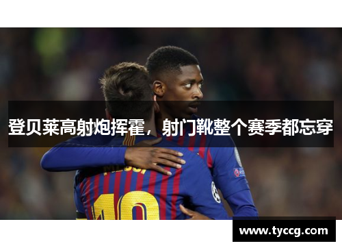 登贝莱高射炮挥霍，射门靴整个赛季都忘穿