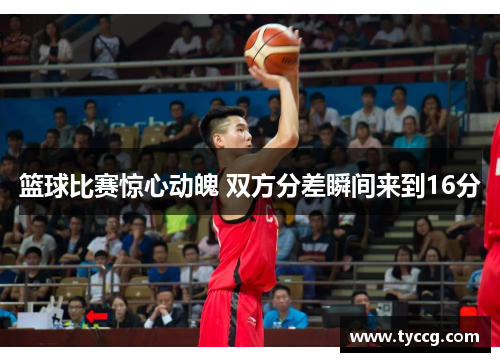 篮球比赛惊心动魄 双方分差瞬间来到16分